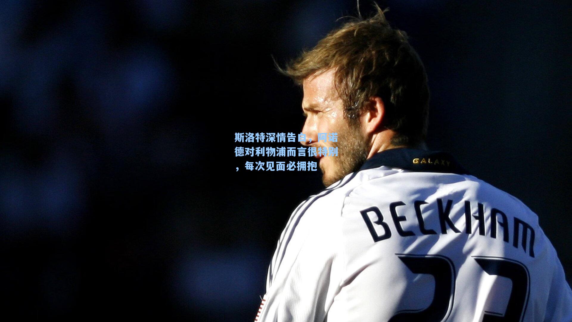 斯洛特深情告白，阿诺德对利物浦而言很特别，每次见面必拥抱