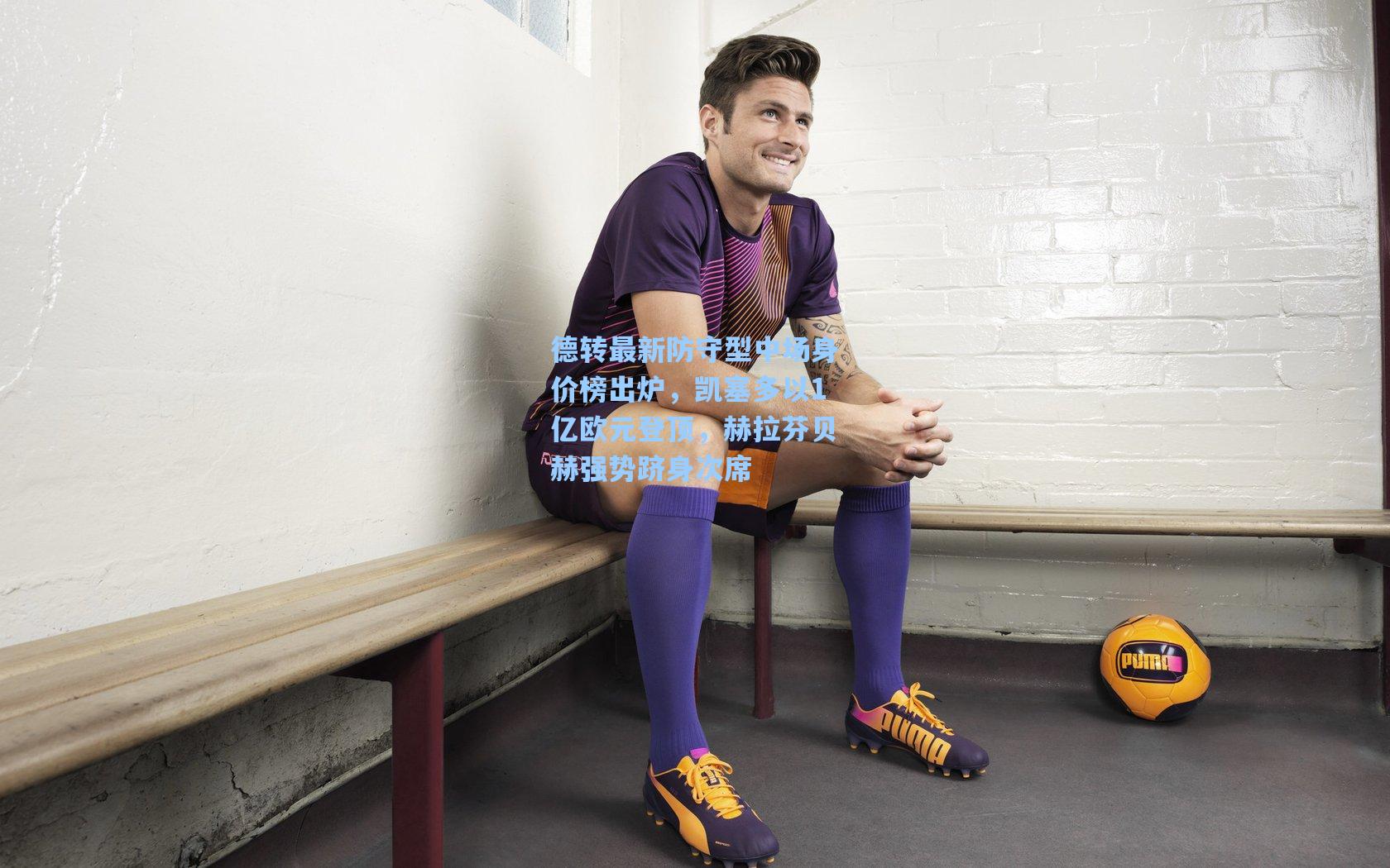 德转最新防守型中场身价榜出炉，凯塞多以1亿欧元登顶，赫拉芬贝赫强势跻身次席