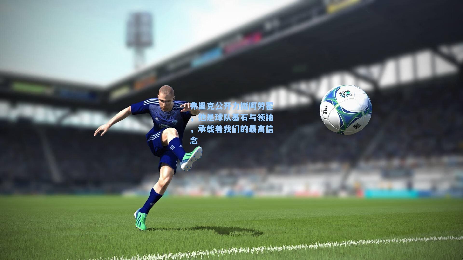 弗里克公开力挺阿劳霍，他是球队基石与领袖，承载着我们的最高信念