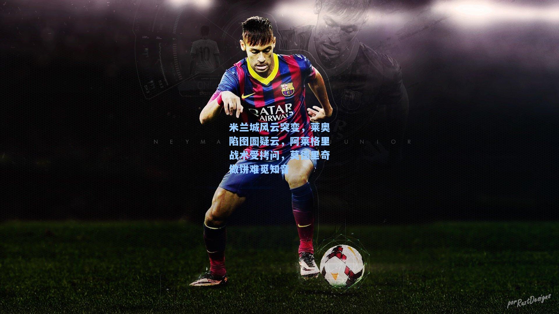 米兰城风云突变，莱奥陷囹圄疑云，阿莱格里战术受拷问，莫德里奇做饼难觅知音