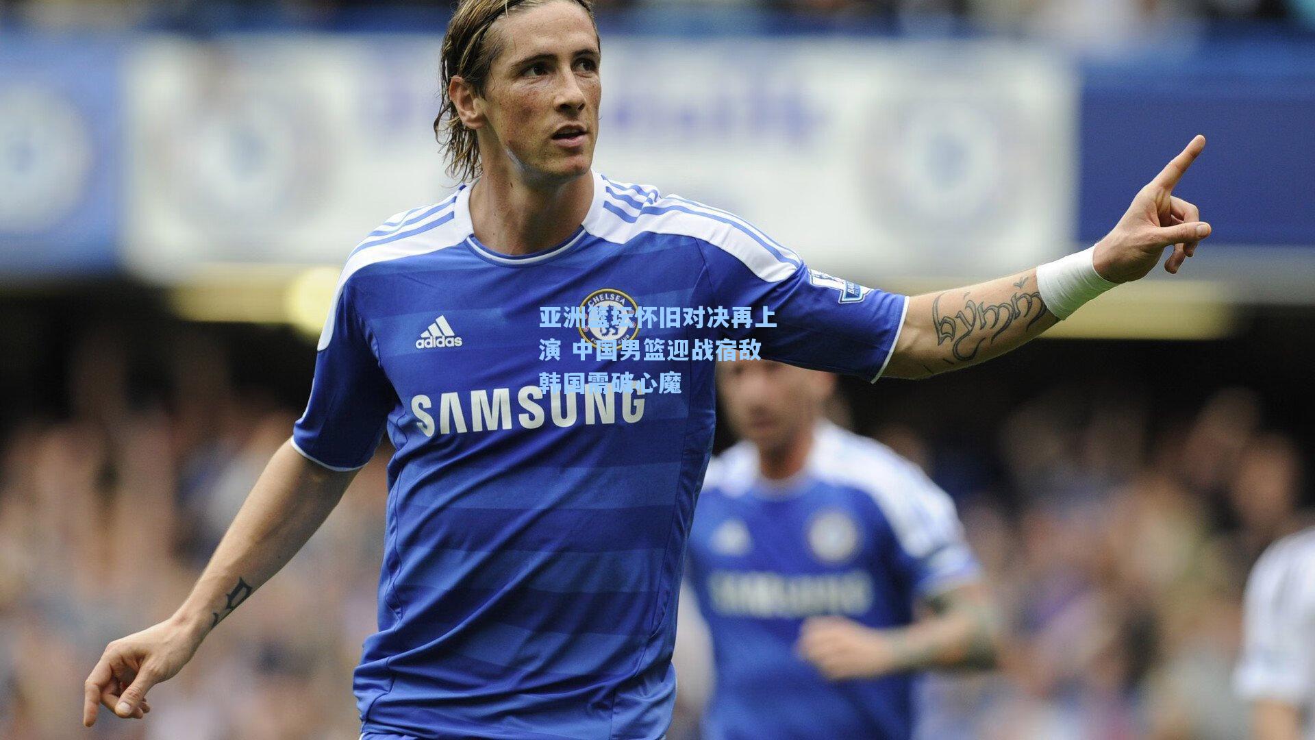 亚洲篮坛怀旧对决再上演 中国男篮迎战宿敌韩国需破心魔