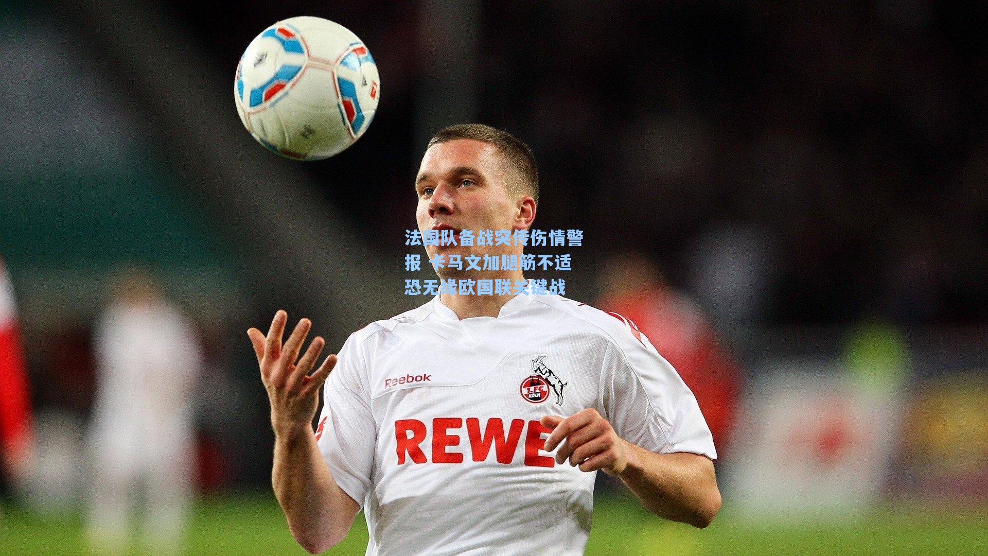 法国队备战突传伤情警报 卡马文加腿筋不适恐无缘欧国联关键战