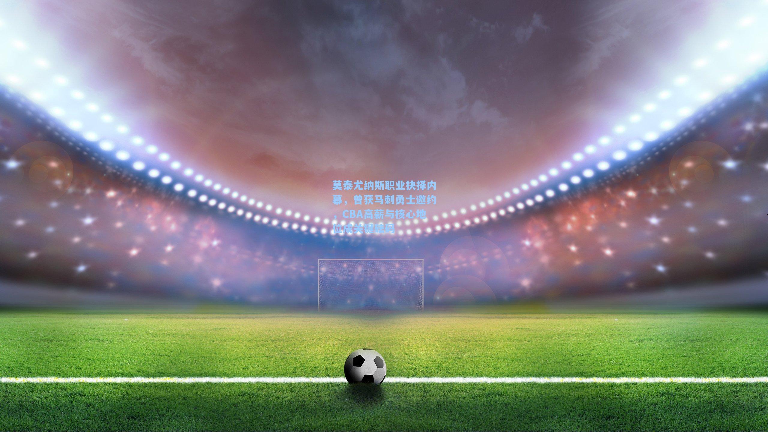 莫泰尤纳斯职业抉择内幕，曾获马刺勇士邀约，CBA高薪与核心地位成关键砝码