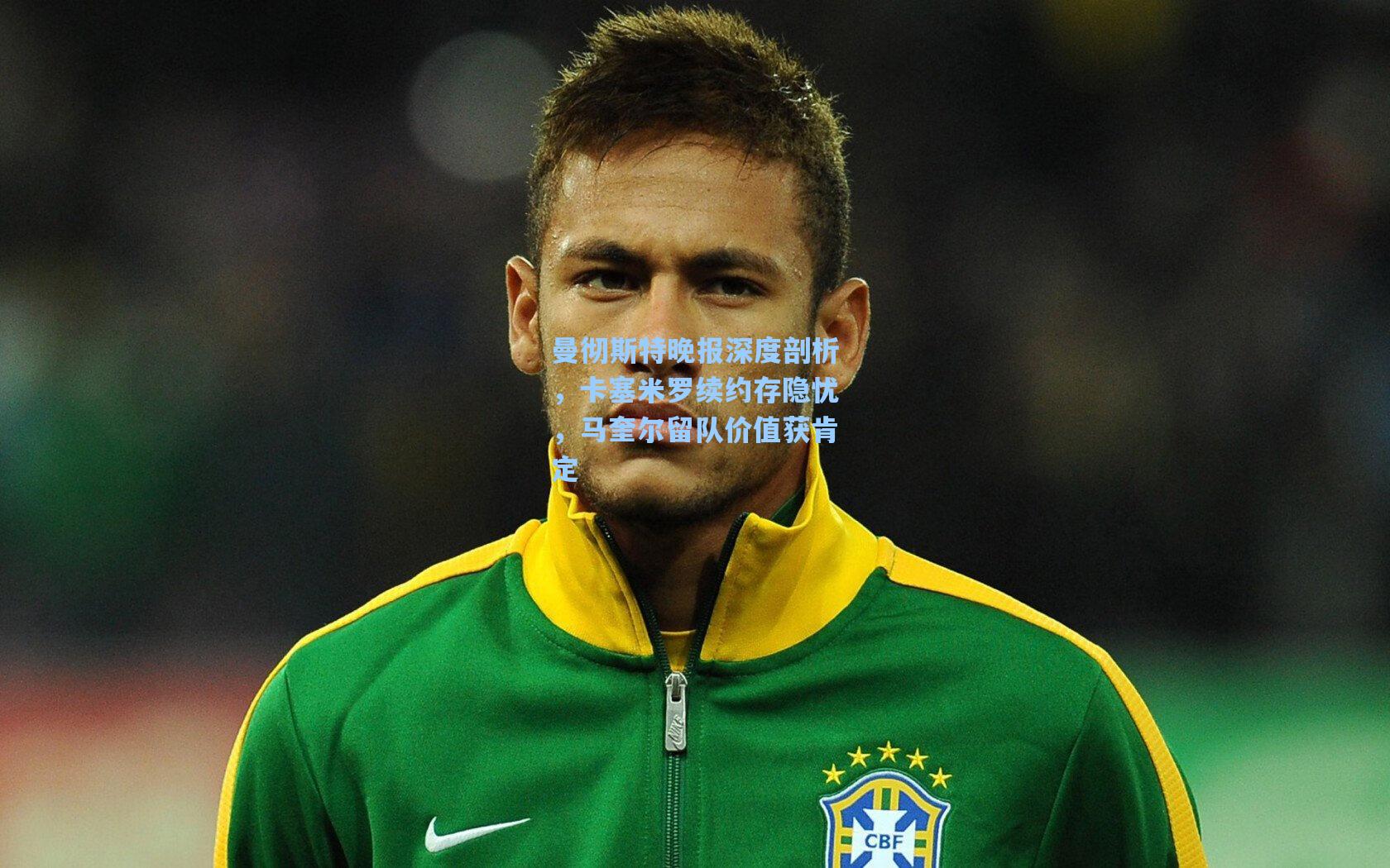 曼彻斯特晚报深度剖析，卡塞米罗续约存隐忧，马奎尔留队价值获肯定