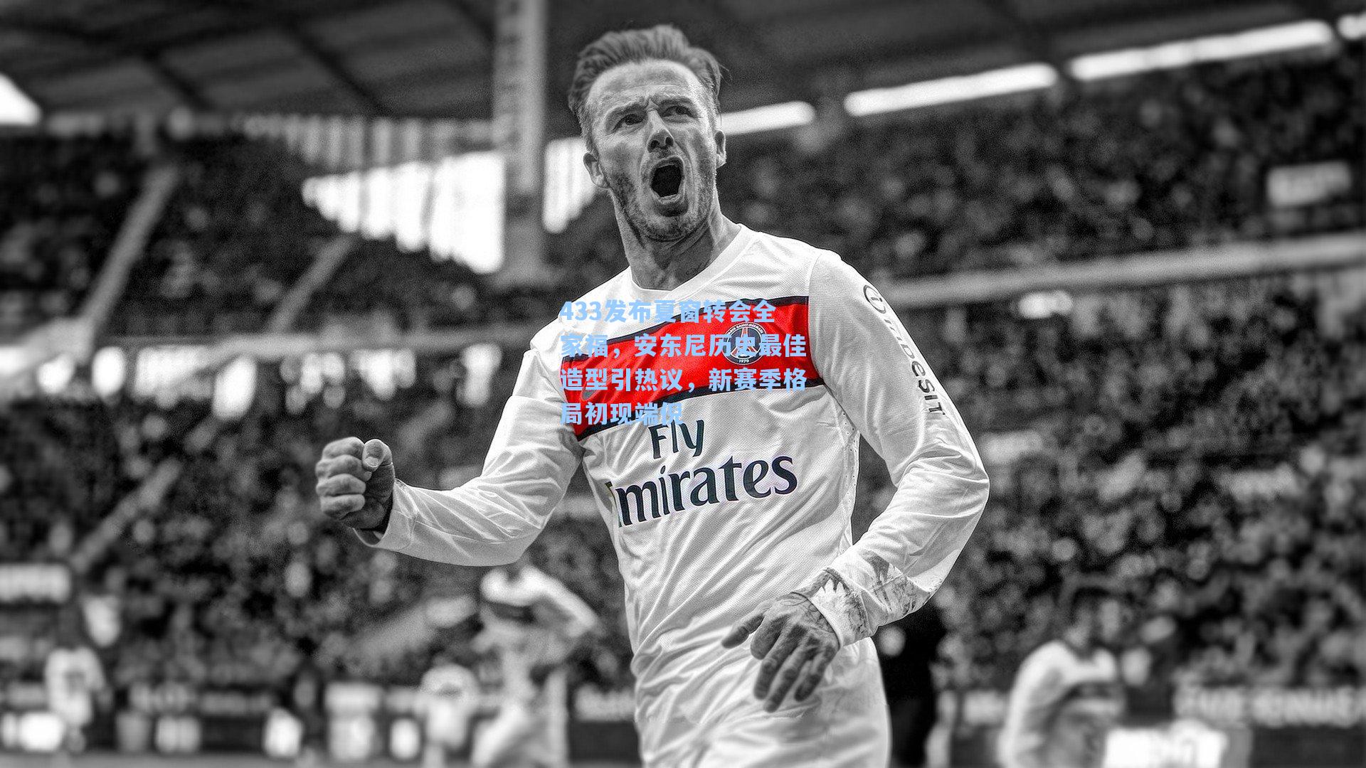 433发布夏窗转会全家福,安东尼历史最佳造型引热议,新赛季格局初现端倪